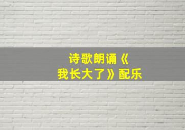 诗歌朗诵《 我长大了》配乐